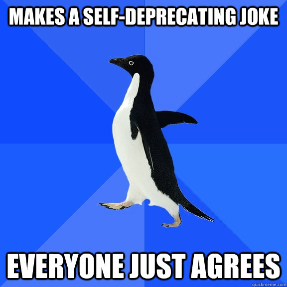 Makes a self-deprecating joke everyone just agrees  Socially Awkward Penguin