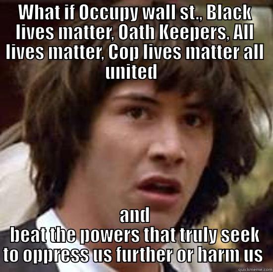 WHAT IF OCCUPY WALL ST., BLACK LIVES MATTER, OATH KEEPERS, ALL LIVES MATTER, COP LIVES MATTER ALL UNITED   AND BEAT THE POWERS THAT TRULY SEEK TO OPPRESS US FURTHER OR HARM US  conspiracy keanu