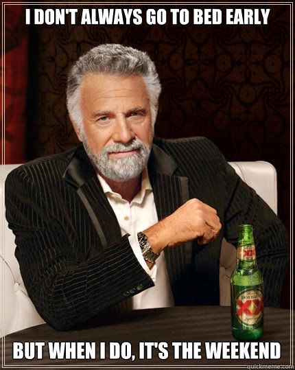 I DON'T ALWAYS go to bed early but when i do, it's the weekend  The Most Interesting Man In The World