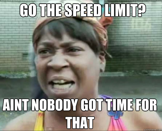 Go the speed limit? AINT NOBODY GOT TIME FOR thAT  aint nobody got time fo dat