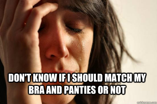  Don't know If I should match my bra and panties or not  FirstWorldProblems