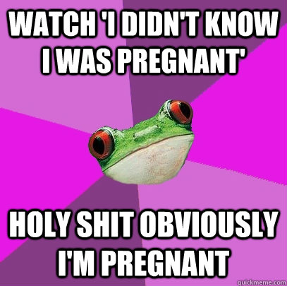 Watch 'I Didn't Know I Was Pregnant' HOLY SHIT obviously I'M PREGNANT - Watch 'I Didn't Know I Was Pregnant' HOLY SHIT obviously I'M PREGNANT  Foul Bachelorette Frog