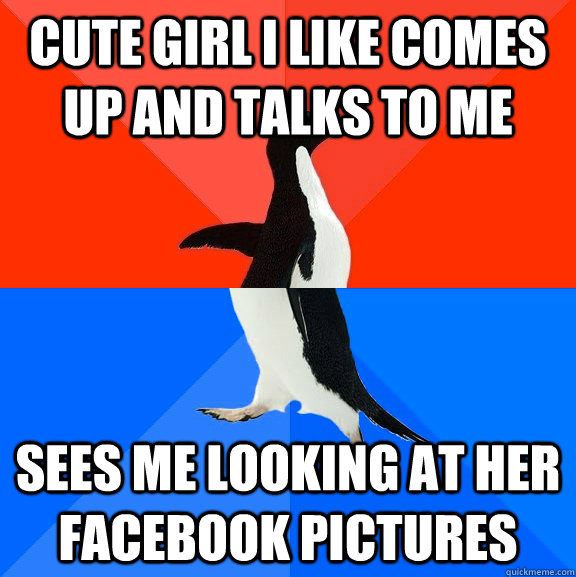 cute girl i like comes up and talks to me sees me looking at her facebook pictures  Socially Awesome Awkward Penguin