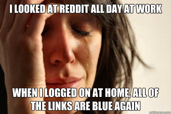 I looked at reddit all day at work  when i logged on at home, all of the links are blue again  First World Problems