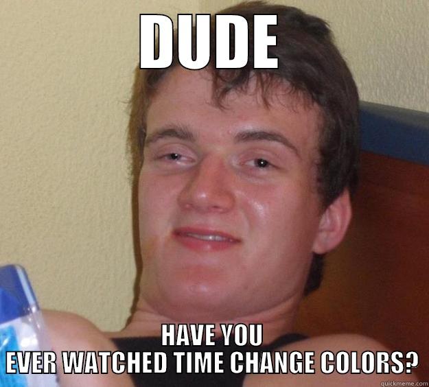 DUDE HAVE YOU EVER WATCHED TIME CHANGE COLORS? 10 Guy