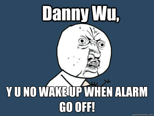 Danny Wu, Y U NO WAKE UP WHEN ALARM GO OFF!  Y U No