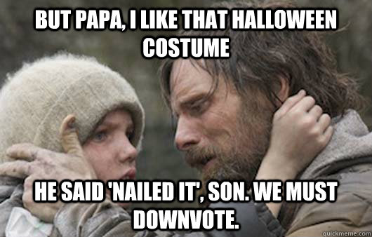 But papa, I like that halloween costume he said 'Nailed it', son. we must downvote.  Viggo Explains Reddit