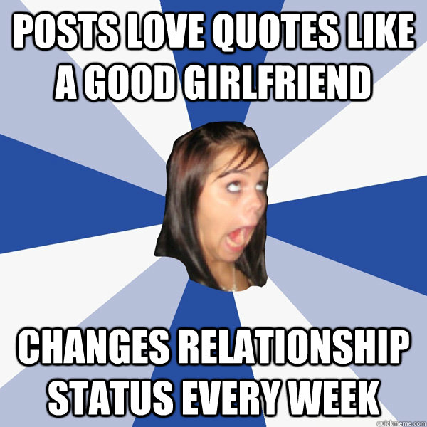 posts love quotes like a good girlfriend changes relationship status every week  Annoying Facebook Girl