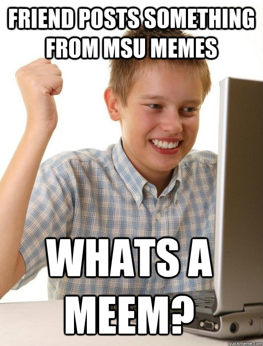 Friend posts something from MSU memes whats a meem? - Friend posts something from MSU memes whats a meem?  First Day on the Internet Kid