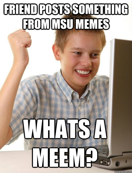 Friend posts something from MSU memes whats a meem?  First Day on the Internet Kid