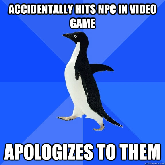 Accidentally hits NPC in video game apologizes to them - Accidentally hits NPC in video game apologizes to them  Socially Awkward Penguin