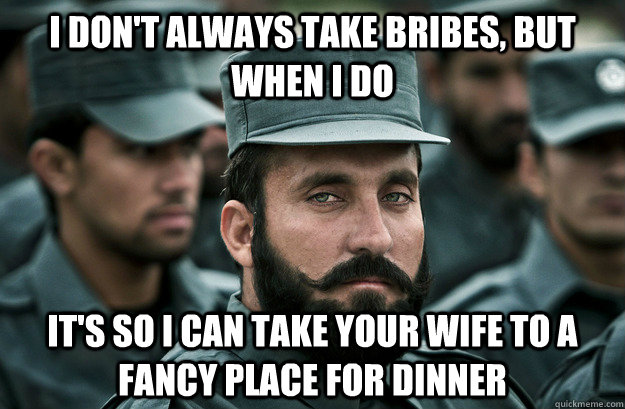 I don't always take bribes, but when I do It's so I can take your wife to a fancy place for dinner - I don't always take bribes, but when I do It's so I can take your wife to a fancy place for dinner  Incredibly Photogenic Afghan Officer