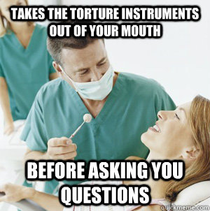 Takes the torture instruments out of your mouth Before asking you questions - Takes the torture instruments out of your mouth Before asking you questions  Good Guy Dentist
