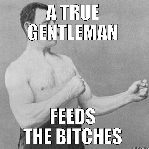 A TRUE GENTLEMAN FEEDS THE BITCHES overly manly man