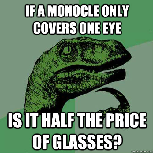 if a monocle only covers one eye is it half the price of glasses?  Philosoraptor