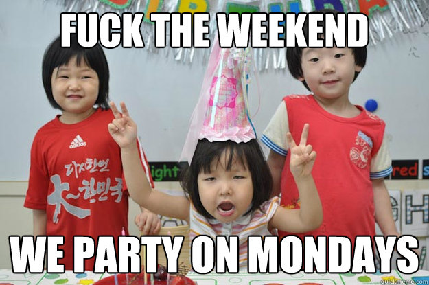 fuck the weekend we party on mondays - fuck the weekend we party on mondays  Party