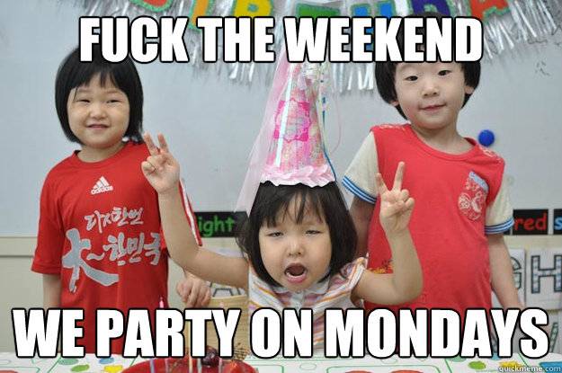 fuck the weekend we party on mondays  Party
