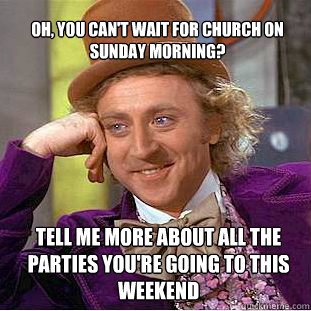 oh, you can't wait for church on sunday morning? Tell me more about all the parties you're going to this weekend  Willy Wonka Meme