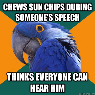 Chews sun chips during someone's speech Thinks everyone can hear him  Paranoid Parrot