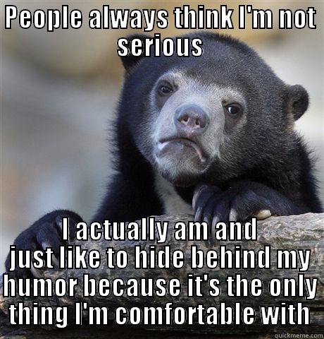 PEOPLE ALWAYS THINK I'M NOT SERIOUS I ACTUALLY AM AND JUST LIKE TO HIDE BEHIND MY HUMOR BECAUSE IT'S THE ONLY THING I'M COMFORTABLE WITH Confession Bear
