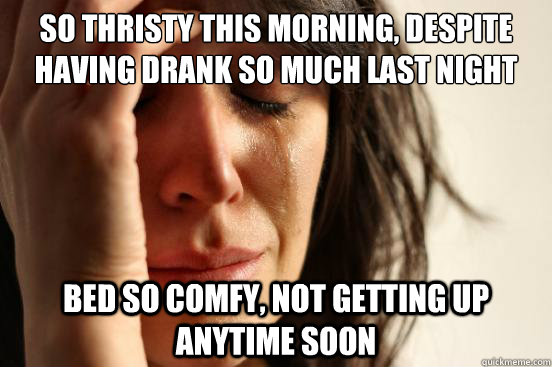 So thristy this morning, despite having drank so much last night Bed so comfy, not getting up anytime soon  First World Problems