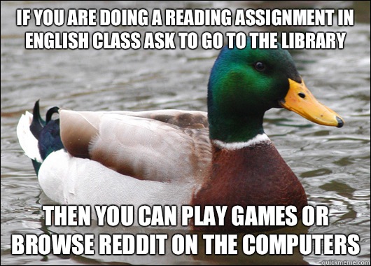 If you are doing a reading assignment in english class ask to go to the library Then you can play games or browse reddit on the computers  Actual Advice Mallard