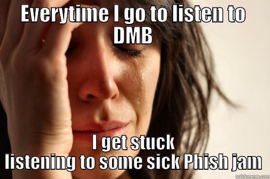 EVERYTIME I GO TO LISTEN TO DMB I GET STUCK LISTENING TO SOME SICK PHISH JAM First World Problems