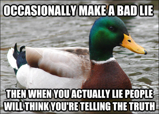occasionally make a bad lie then when you actually lie people will think you're telling the truth  Actual Advice Mallard