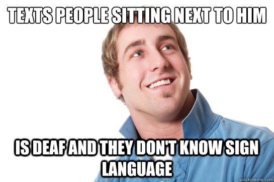 Texts people sitting next to him is deaf and they don't know sign language  Misunderstood D-Bag