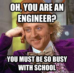 Oh, You are an Engineer? You must be so busy with school  Condescending Wonka