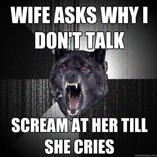 wife asks why i don't talk scream at her till she cries  Insanity Wolf