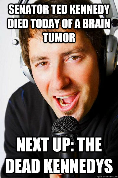 Senator Ted Kennedy died today of a brain tumor Next up: the Dead Kennedys  inappropriate radio DJ