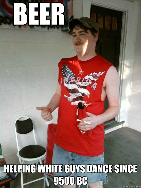 BEER Helping white guys dance since 9500 BC  Redneck Randal