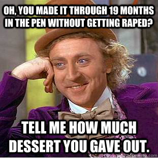 Oh, you made it through 19 months in the pen without getting raped? Tell me how much dessert you gave out.  Creepy Wonka