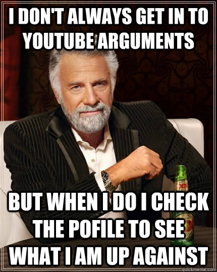 I don't always get in to youtube arguments but when I do i check the pofile to see what i am up against  The Most Interesting Man In The World