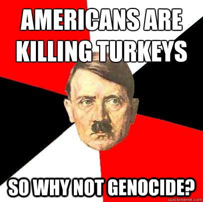 americans are killing turkeys so why not genocide?  Advice Hitler