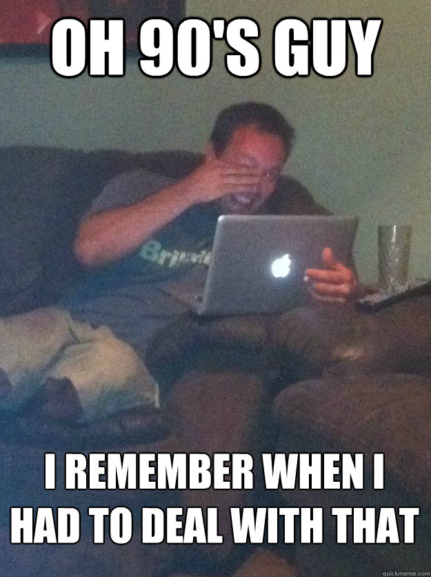 Oh 90's guy i remember when i had to deal with that  MEME DAD
