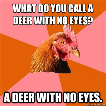 What do you call a deer with no eyes? a deer with no eyes.  Anti-Joke Chicken