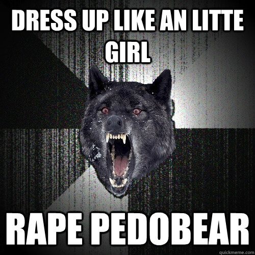 DRESS UP LIKE AN LITTE GIRL RAPE PEDOBEAR  Insanity Wolf