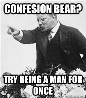 confesion bear? Try being a Man for once  