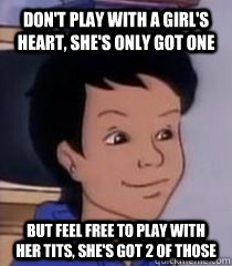 Don't play with a girl's heart, she's only got one But feel free to play with her tits, she's got 2 of those  Magic School Bus Carlos
