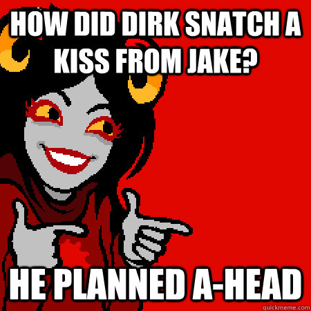 How did Dirk snatch a kiss from Jake? He planned a-head  Bad Joke Aradia