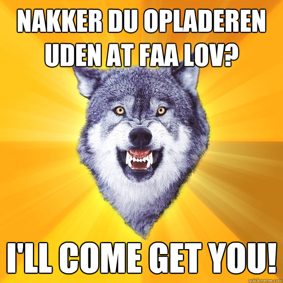 Nakker du opladeren uden at faa lov? I'll come get you!  Courage Wolf