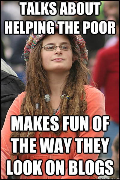Talks about helping the poor Makes fun of the way they look on blogs  liberal college girl