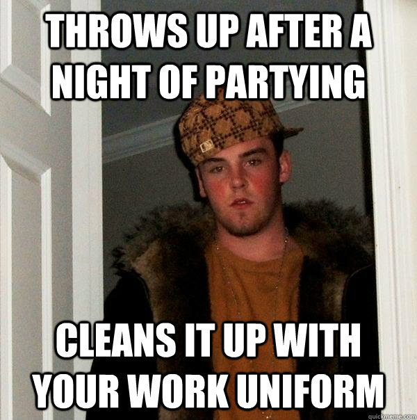 Throws up after a night of partying Cleans it up with your work uniform - Throws up after a night of partying Cleans it up with your work uniform  Scumbag Steve