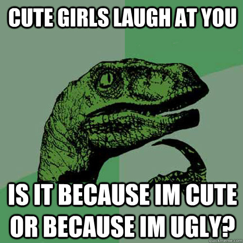 cute girls laugh at you  is it because im cute or because im ugly?  Philosoraptor