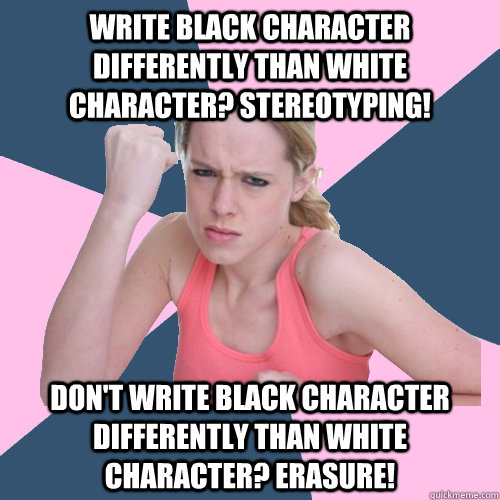 Write black character differently than white character? Stereotyping! Don't write black character differently than white character? Erasure!  Social Justice Sally