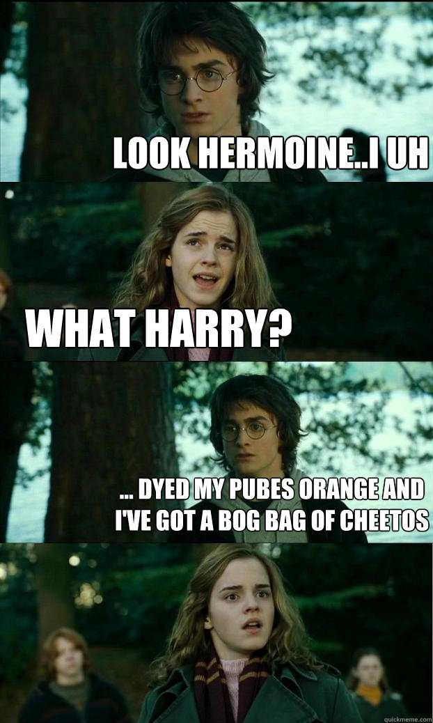 look hermoine..i uh what harry? ... dyed my pubes orange and I've got a bog bag of Cheetos  Horny Harry