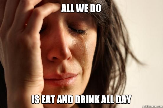 All we do Is eat and drink all day  First World Problems