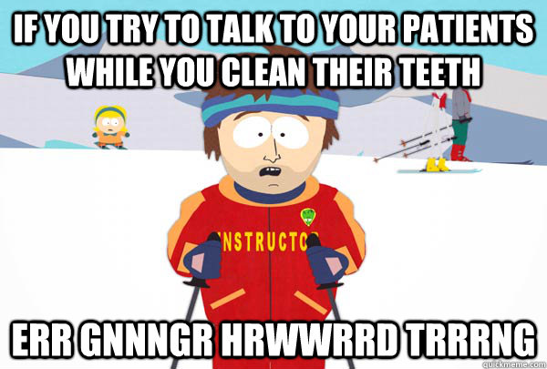 if you try to talk to your patients while you clean their teeth err gnnngr hrwwrrd trrrng  Super Cool Ski Instructor